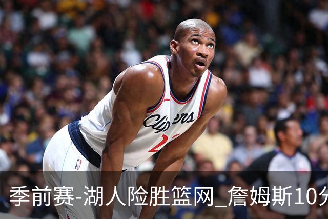 季前赛-湖人险胜篮网 詹姆斯10分八村塁19分