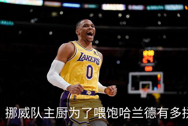 挪威队主厨为了喂饱哈兰德有多拼？他每天要补充6000卡路里热量，进入淘汰赛后球队紧急订购食材