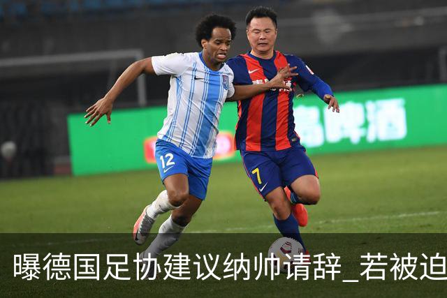 曝德国足协建议纳帅请辞 若被迫解雇将付七位数遣散费