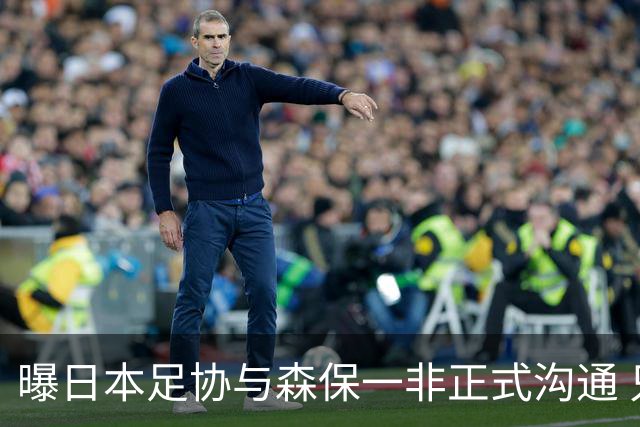 曝日本足协与森保一非正式沟通 只续约一年仅限亚洲杯