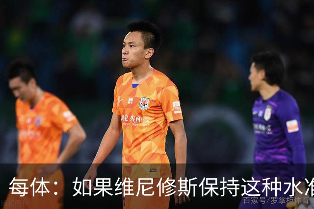 每体：如果维尼修斯保持这种水准，弗洛伦蒂诺可能满足其薪资要求