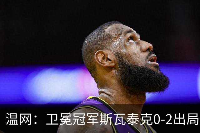 温网：卫冕冠军斯瓦泰克0-2出局 莱巴金娜0-2无缘16强