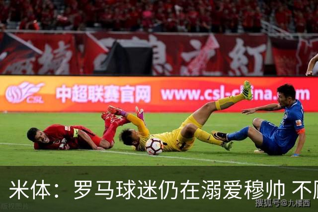 米体：罗马球迷仍在溺爱穆帅 不顾一切的支持他