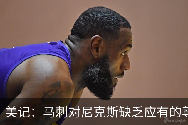 美记：马刺对尼克斯缺乏应有的尊重 这种做法实在让人喜欢不起来