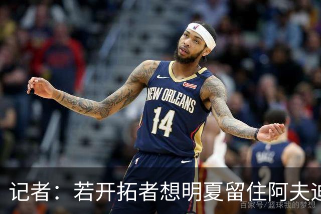 记者：若开拓者想明夏留住阿夫迪亚 需在补强同时保留空间灵活性