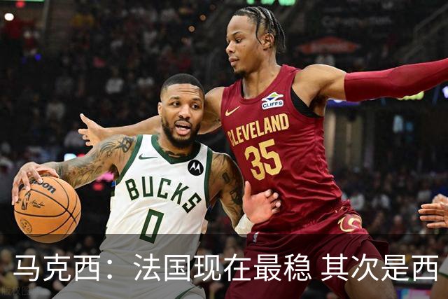 马克西：法国现在最稳 其次是西 阿，西班牙很大程度要看亚马尔的